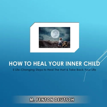 How to Heal Your Inner Child: 5 Life-Changing Steps to Heal The Hurt & Take Back Your Life