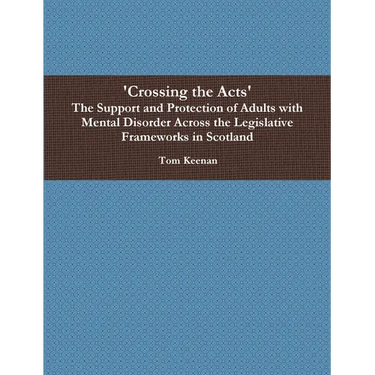 'Crossing the Acts' The Support and Protection of Adults with Mental Disorder Across the Legislative Frameworks in Scotland