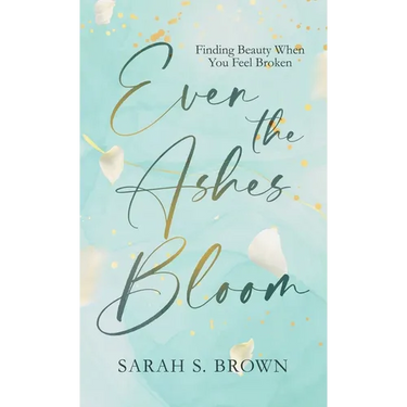 Even the Ashes Bloom: Finding Beauty When You Feel Broken