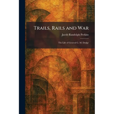Trails, Rails and War: The Life of General G. M. Dodge