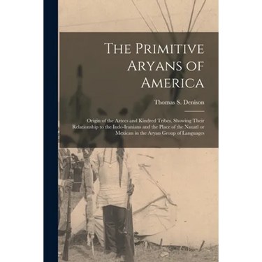 The Primitive Aryans of America; Origin of the Aztecs and Kindred Tribes, Showing Their Relationship to the Indo-Iranians and the Place of the Nauatl