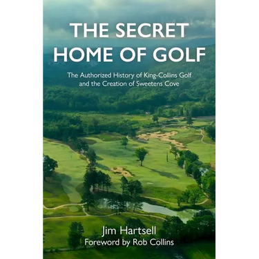 The Secret Home of Golf: The Authorized History of King-Collins Golf and the Creation of Sweetens Cove
