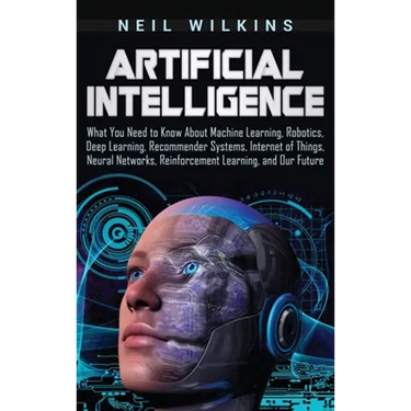 Artificial Intelligence: What You Need to Know About Machine Learning, Robotics, Deep Learning, Recommender Systems, Internet of Things, Neural Networ