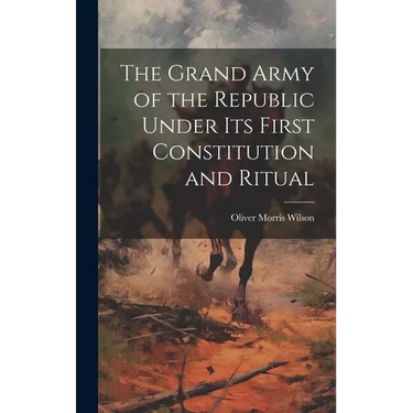 The Grand Army of the Republic Under Its First Constitution and Ritual