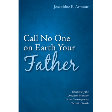 Call No One on Earth Your Father: Revisioning the Ordained Ministry in the Contemporary Catholic Church