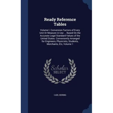 Ready Reference Tables: Volume I. Conversion Factors of Every Unit Or Measure in Use ... Based On the Accurate Legal Standard Values of the Un