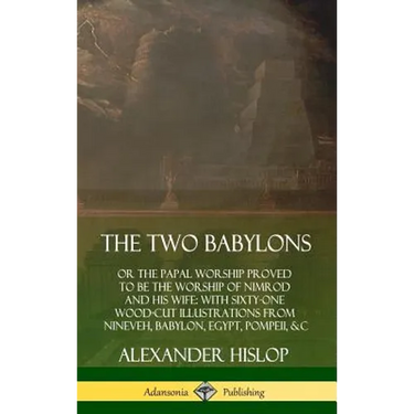The Two Babylons: or the Papal Worship Proved to Be the Worship of Nimrod and His Wife: With Sixty-One Wood-cut Illustrations from Nineveh, Babylon, E