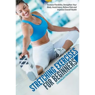 Stretching Exercises For Beginners: Increase Flexibility, Strengthen Your Body, Avoid Injury, Relieve Pain and Improve Overall Health