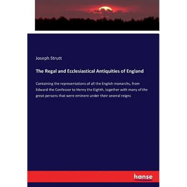 The Regal and Ecclesiastical Antiquities of England: Containing the representations of all the English monarchs, from Edward the Confessor to Henry th