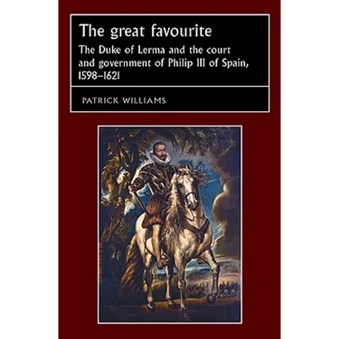 The Great Favourite: The Duke of Lerma and the Court and Government of Philip III of Spain, 1598-1621