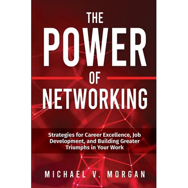 The Power of Networking: Strategies for Career Excellence, Job Development, and Building Greater Triumphs in Your Work