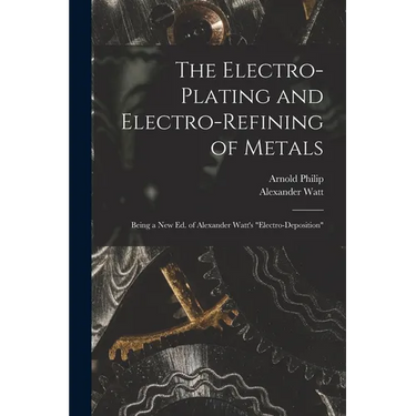 The Electro-Plating and Electro-Refining of Metals: Being a New Ed. of Alexander Watt's "Electro-Deposition"