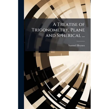 A Treatise of Trigonometry, Plane and Spherical ...: As Likewise a Treatise of Stereographick and Orthographick Projection of the Sphere ... Illustrat