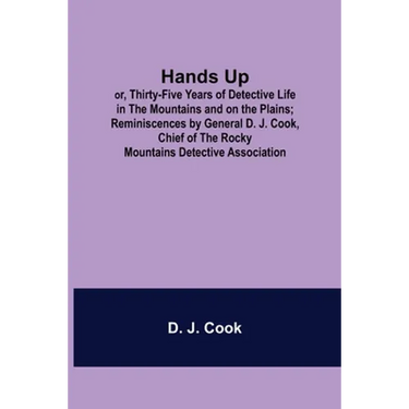 Hands Up; or, Thirty-Five Years of Detective Life in the Mountains and on the Plains; Reminiscences by General D. J. Cook, Chief of the Rocky Mountain