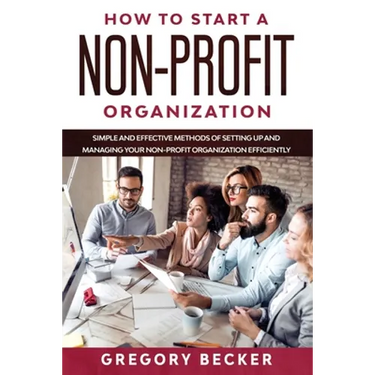 How to Start a Non-Profit Organization: Simple and Effective Methods of Setting Up and Managing your Non-Profit Organization Efficiently