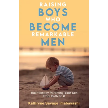 Raising Boys Who Become Remarkable Men: Intentionally Parenting Your Son From Birth To 8