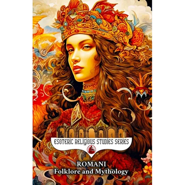 Romani Folklore and Mythology: Gypsy Magic, Creation Myths, Vampire Lore, Ancestral Spirits, Divination, and the Sacred Oral Traditions of the Roma Pe
