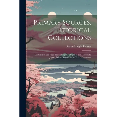 Primary Sources, Historical Collections: Documents and Facts Illustrating the Origin of the Mission to Japan, With a Foreword by T. S. Wentworth