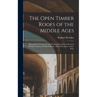 The Open Timber Roofs of the Middle Ages: Illustrated by Perspective and Working Drawings of Some of the Best Varieties of Church Roofs: With Descript