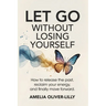 Let Go Without Losing Yourself: How to Release the Past, Reclaim Your Energy, and Finally Move Forward