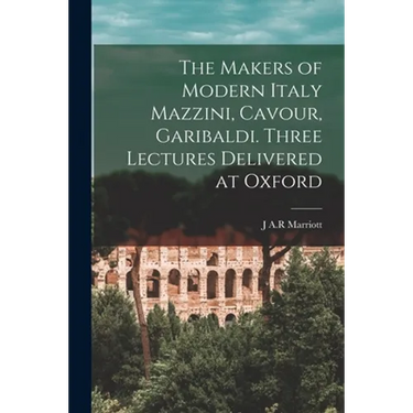 The Makers of Modern Italy Mazzini, Cavour, Garibaldi. Three Lectures Delivered at Oxford
