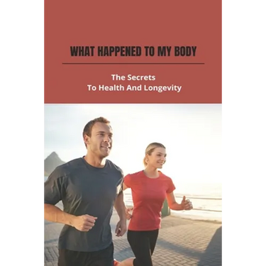 What Happened To My Body: The Secrets To Health And Longevity