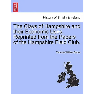 The Clays of Hampshire and Their Economic Uses. Reprinted from the Papers of the Hampshire Field Club.