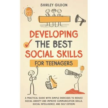 Developing the Best Social Skills for Teenagers: A Practical Guide with Simple Exercises to Reduce Social Anxiety and Improve Communication Skills, So