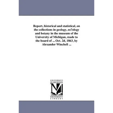 Report, historical and statistical, on the collections in geology, zo?ology and botany in the museum of the University of Michigan, made to the board
