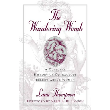 The Wandering Womb: A Cultural History of Outrageous Beliefs About Women