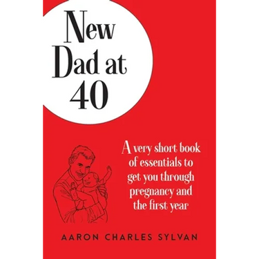 New Dad at 40: A very short book of essentials to get you through pregnancy and the first year