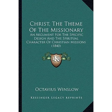 Christ, The Theme Of The Missionary: An Argument For The Specific Design And The Spiritual Character Of Christian Missions (1840)