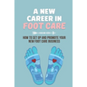 A New Career In Foot Care: How To Set Up And Promote Your New Foot Care Business: Footcare Business