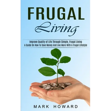 Frugal Living: A Guide On How To Save Money And Live More With A frugal Lifestyle (Improve Quality of Life Through Simple, Frugal Living)