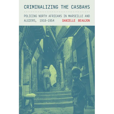 Criminalizing the Casbahs: Policing North Africans in Marseille and Algiers, 1918-1954