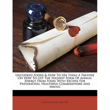 Uncooked Foods & How to Use Them; A Treatise on How to Get the Highest Form of Animal Energy from Food, with Recipes for Preparation, Healthful Combin