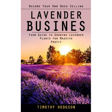 Lavender Business: Become Your Own Boss Selling Lavender (Farm Guide to Growing Lavender Plants for Massive Profit)