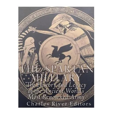 The Spartan Military: The History and Legacy of the Ancient World's Most Renowned Army