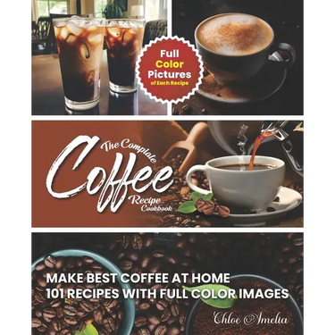 The Complete Coffee Recipe Cookbook: 101 Full Color Picture Recipe Edition Make Barista Like Coffee at Home