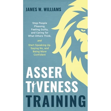 Assertiveness Training: Stop People Pleasing, Feeling Guilty, and Caring for What Others Think, and Start Speaking Up, Saying No, and Being More Confi