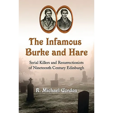 The Infamous Burke and Hare: Serial Killers and Resurrectionists of Nineteenth Century Edinburgh