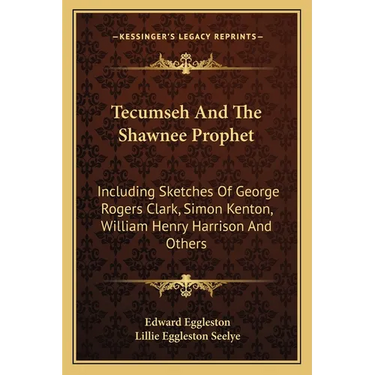 Tecumseh And The Shawnee Prophet: Including Sketches Of George Rogers Clark, Simon Kenton, William Henry Harrison And Others