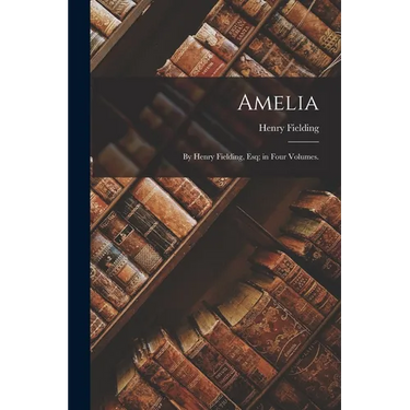 Amelia: By Henry Fielding, Esq; in Four Volumes.