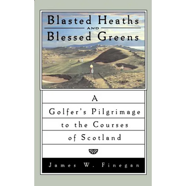 Blasted Heaths and Blessed Green: A Golfer's Pilgrimage to the Courses of Scotland