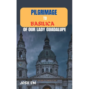 Pilgrimage to Basilica of Our Lady Guadalupe: The Power of Prayer: Reflections from the Basilica of Our Lady of Guadalupe