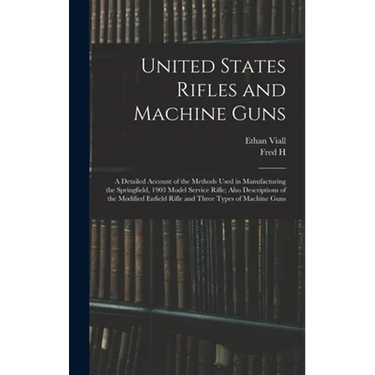 United States Rifles and Machine Guns; a Detailed Account of the Methods Used in Manufacturing the Springfield, 1903 Model Service Rifle; Also Descrip