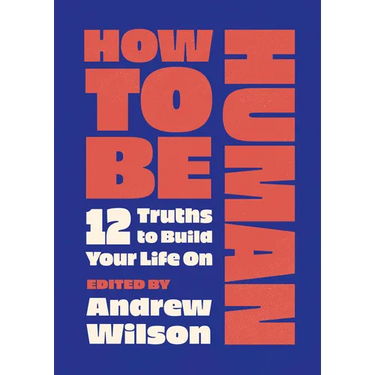How to Be Human: 12 Truths to Build Your Life on