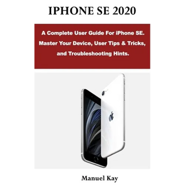 iPhone Se 2020: A Complete User Guide For iPhone SE. Master Your Device, User Tips & Tricks, and Troubleshooting Hints.