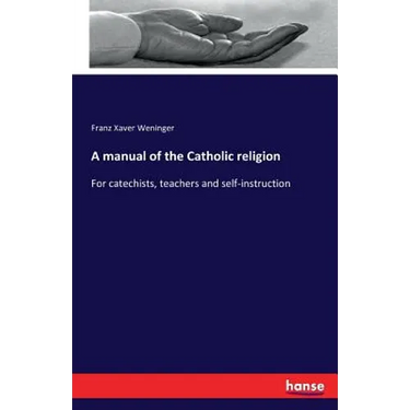 A manual of the Catholic religion: For catechists, teachers and self-instruction