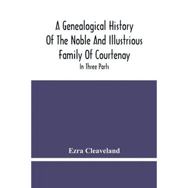 A Genealogical History Of The Noble And Illustrious Family Of Courtenay: In Three Parts. The First Giveth An Account, Of The Counts Of Edessa, Of That